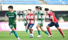 欧亿体育官网-国内女子足球职业联赛赛场上竞技水平屡创新高