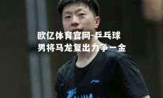 欧亿体育官网-乒乓球男将马龙复出力争一金