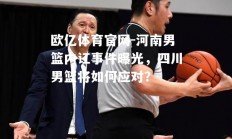 欧亿体育官网-河南男篮内讧事件曝光，四川男篮将如何应对？