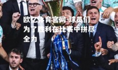 欧亿体育官网-球员们为了胜利在比赛中拼尽全力