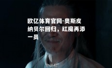 欧亿体育官网-奥斯皮纳贝尔回归，红魔再添一员