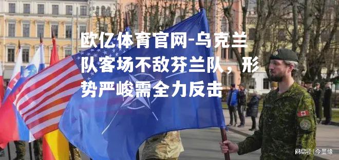 乌克兰队客场不敌芬兰队，形势严峻需全力反击