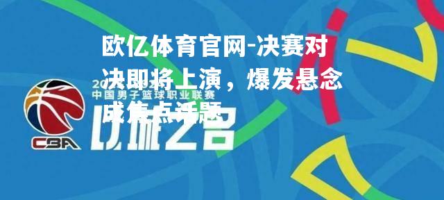 决赛对决即将上演，爆发悬念成焦点话题